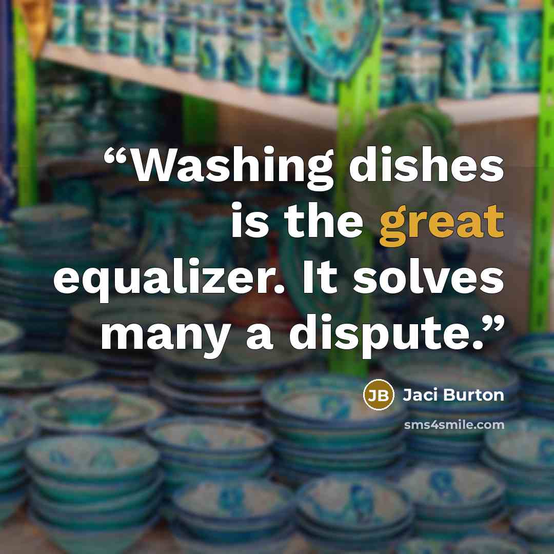 “Washing dishes is the great equalizer. It solves many a dispute.” quote by Jaci Burton