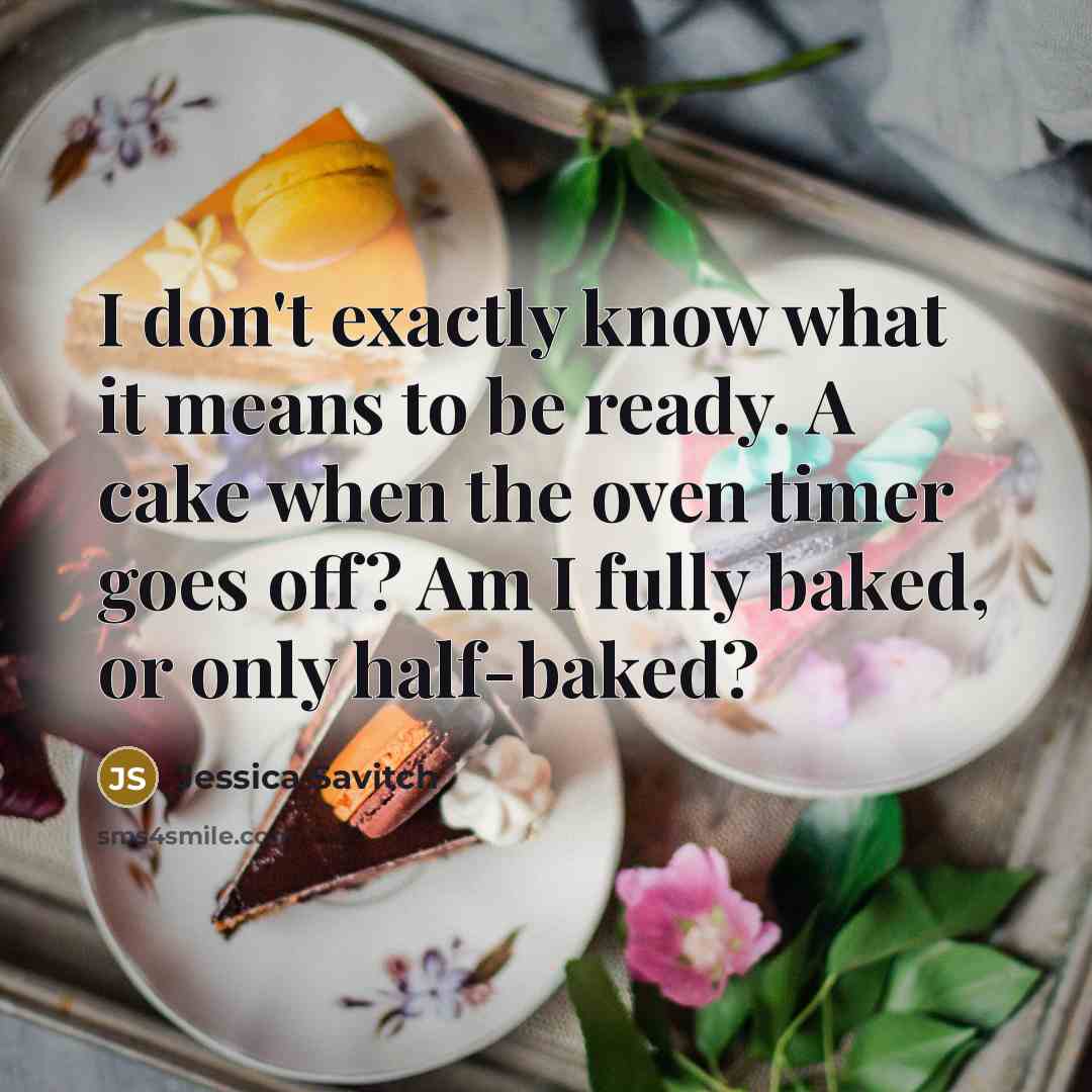 “I don't exactly know what it means to be ready. A cake when the oven timer goes off? Am I fully baked, or only half-baked?” quote by Jessica Savitch
