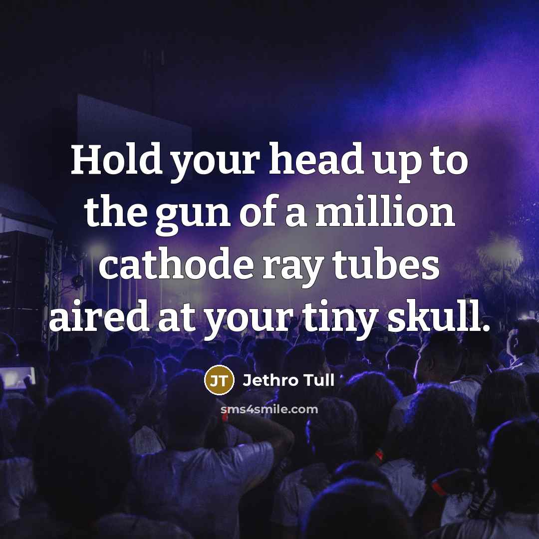 “Hold your head up to the gun of a million…” quote by Jethro Tull