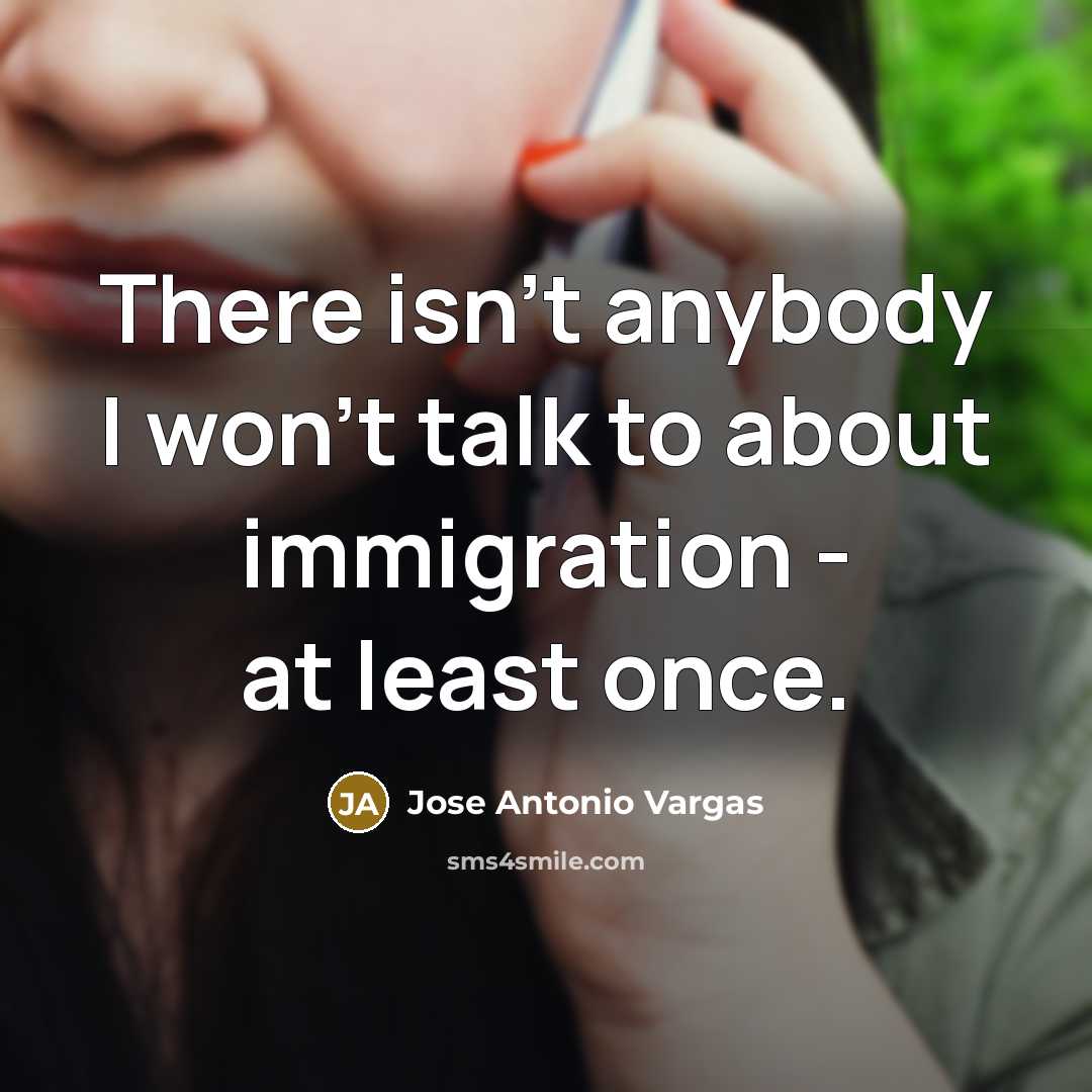 “There isn't anybody I won't talk to about immigration -…” quote by Jose Antonio Vargas
