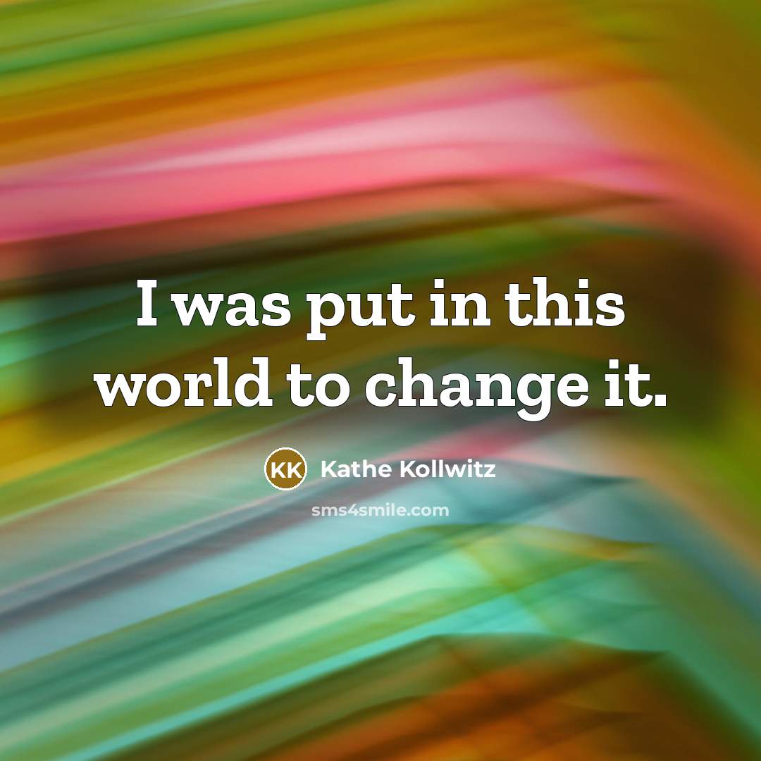 “I was put in this world to change it.…” quote by Kathe Kollwitz