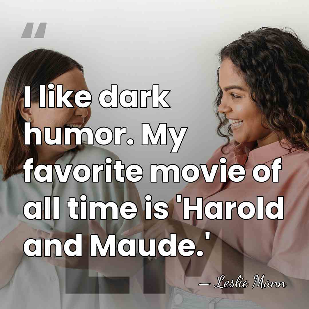 I like dark humor. My favorite movie of all time is 'Harold&hellip; - Leslie Mann
