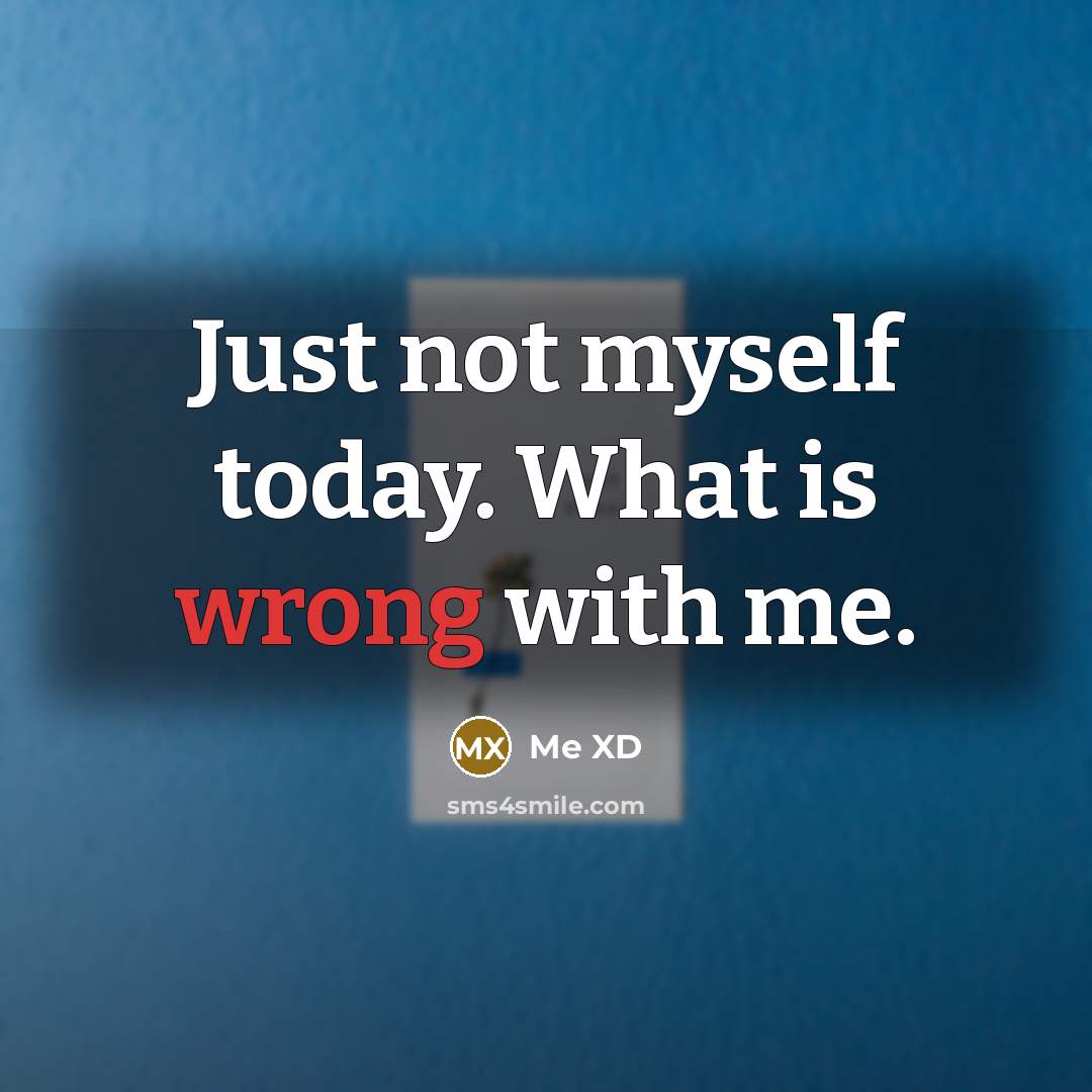 “Just not myself today. What is wrong with me.” quote by Me XD
