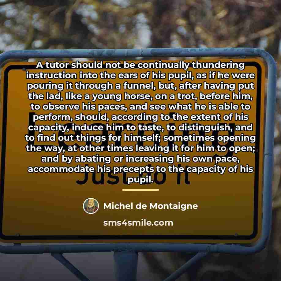 “A tutor should not be continually thundering instruction into the…” quote by Michel de Montaigne