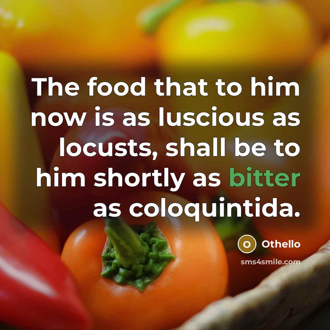 “The food that to him now is as luscious as locusts, shall be to him shortly as bitter as coloquintida.” quote by Othello