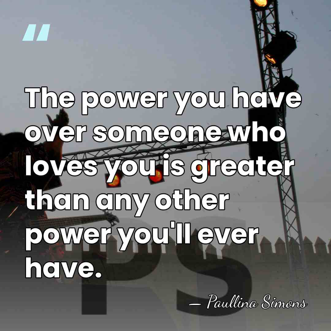 The power you have over someone who loves you is greater than&hellip; - Paullina Simons