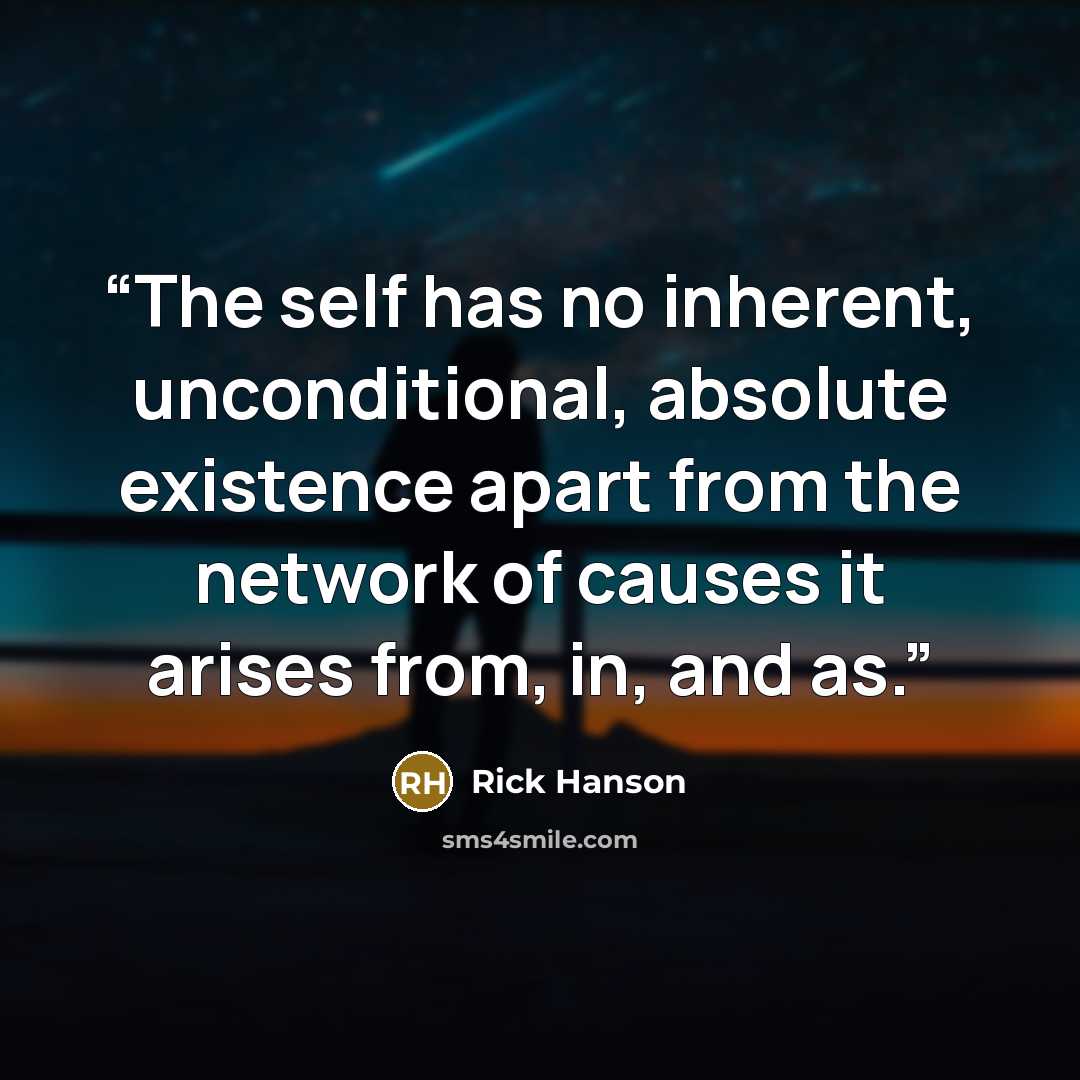 “The self has no inherent, unconditional, absolute existence apart from the network of causes it arises from, in, and as.” quote by Rick Hanson