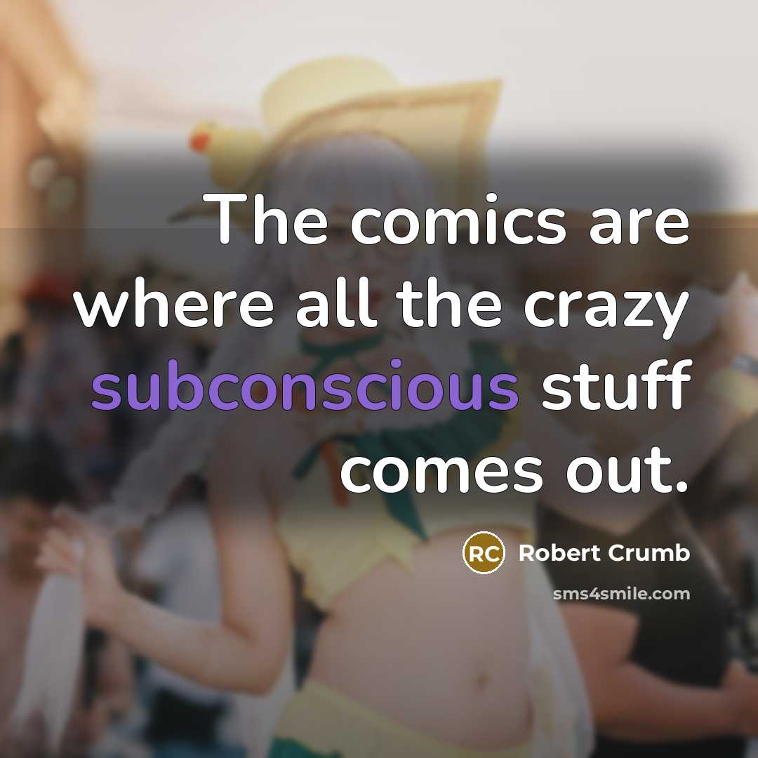 “The comics are where all the crazy subconscious stuff comes out.” quote by Robert Crumb