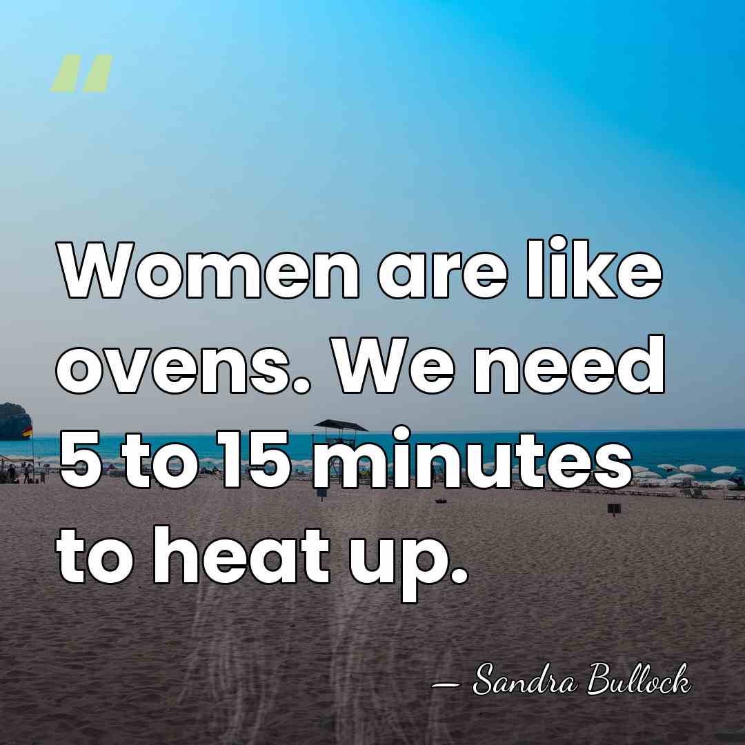 Women are like ovens. We need 5 to 15 minutes to heat&hellip; - Sandra Bullock