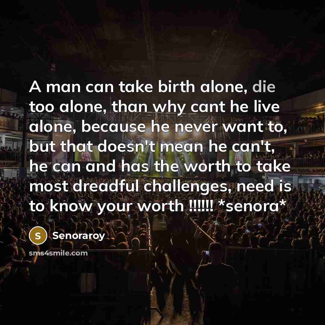 “A man can take birth alone, die too alone, than why cant he live alone, because he never want to, but that doesn't mean he can't, he can and has the worth to take most dreadful challenges, need is to know your worth !!!!!! *senora*” quote by Senoraroy