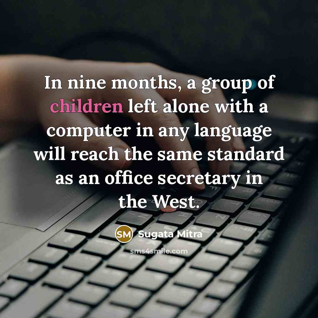 “In nine months, a group of children left alone with…” quote by Sugata Mitra