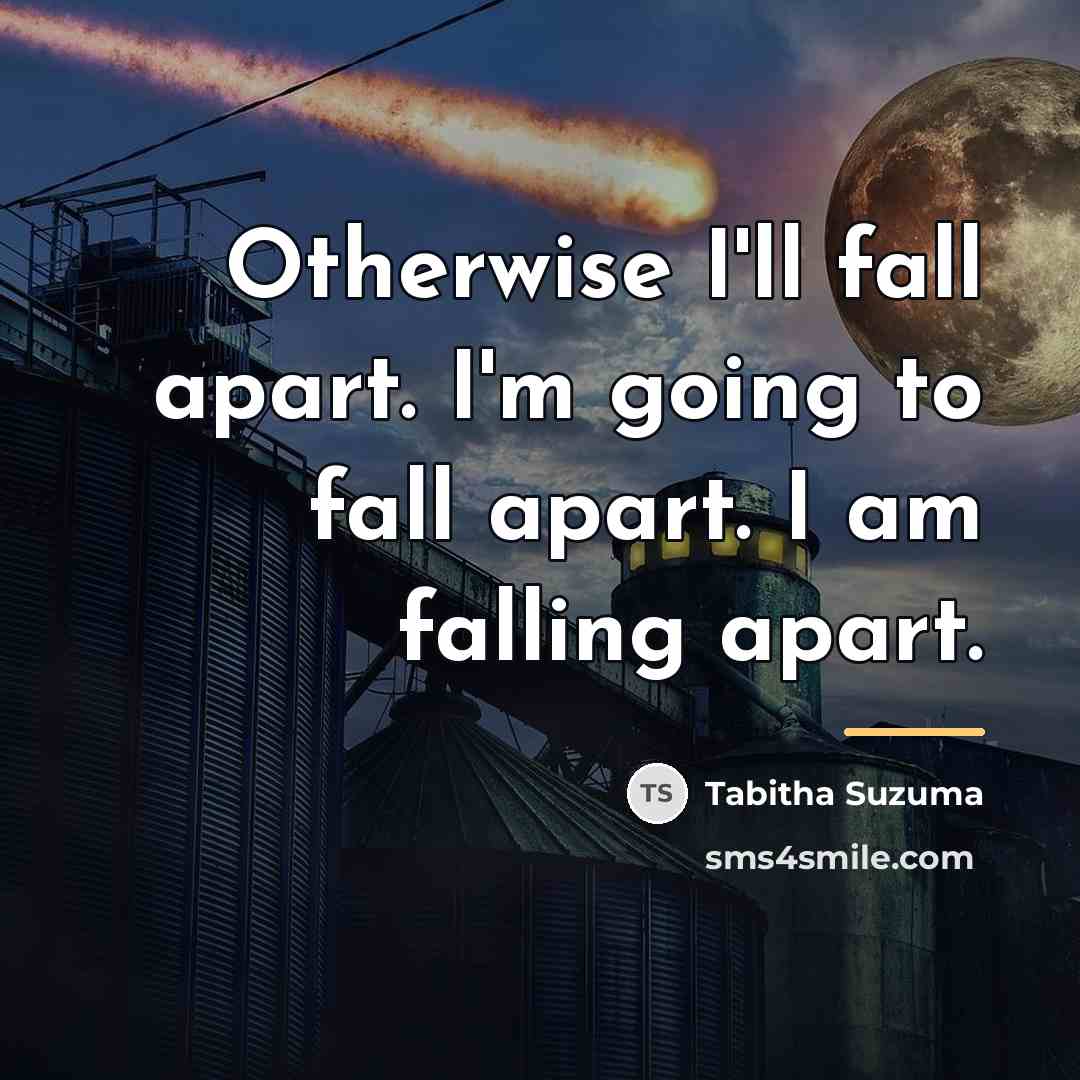 “Otherwise I'll fall apart. I'm going to fall apart. I…” quote by Tabitha Suzuma