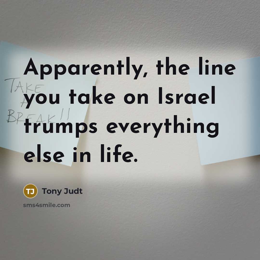 “Apparently, the line you take on Israel trumps everything else…” quote by Tony Judt