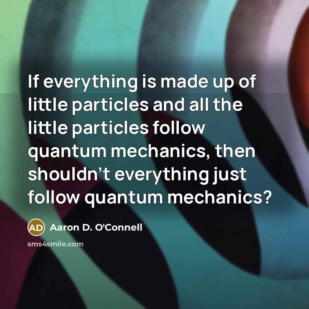 “If everything is made up of little particles and all…” quote by Aaron D. O'Connell
