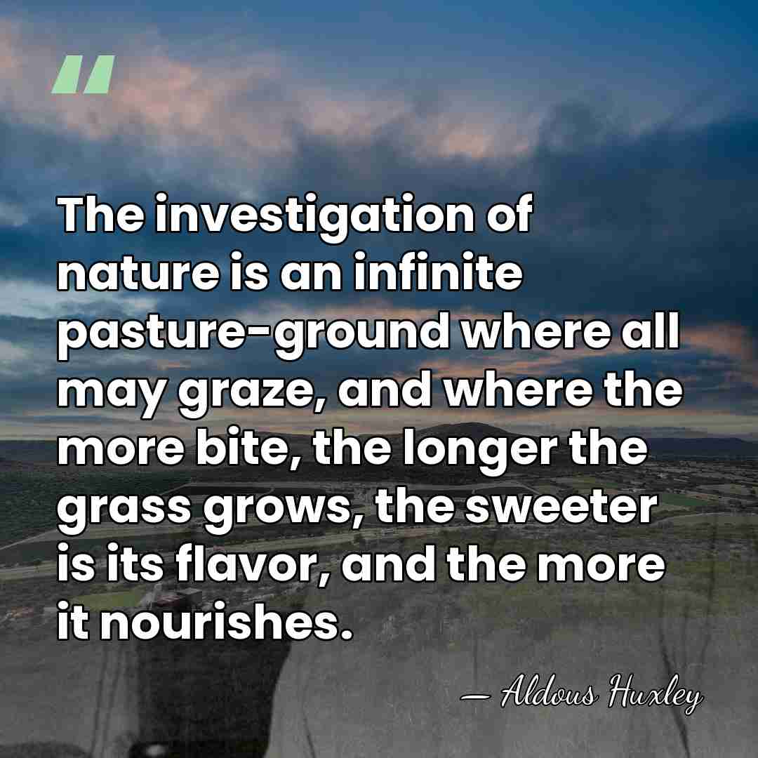 The investigation of nature is an infinite pasture-ground where all may graze,&hellip; - Aldous Huxley
