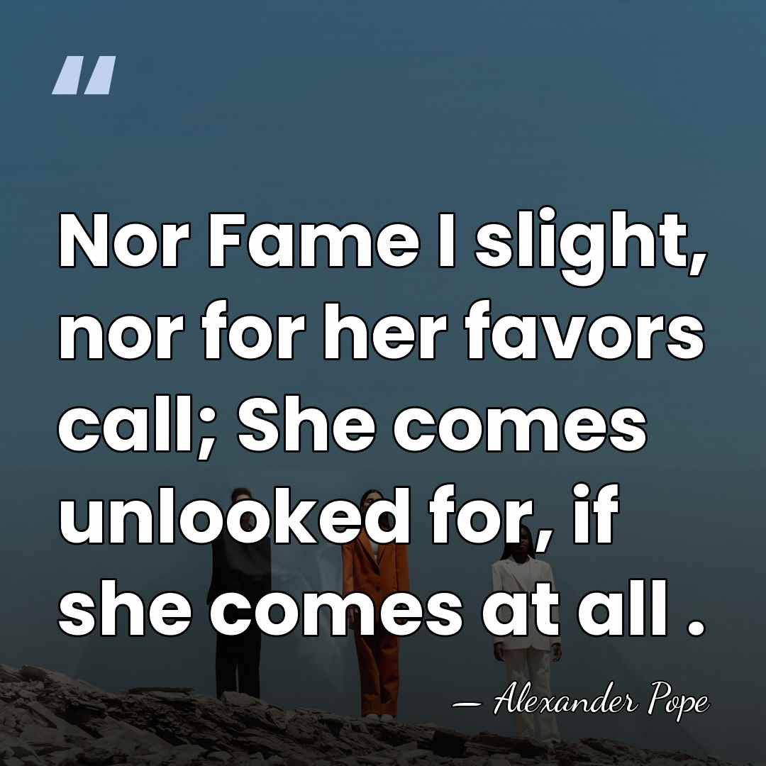 Nor Fame I slight, nor for her favors call; She comes unlooked&hellip; - Alexander Pope