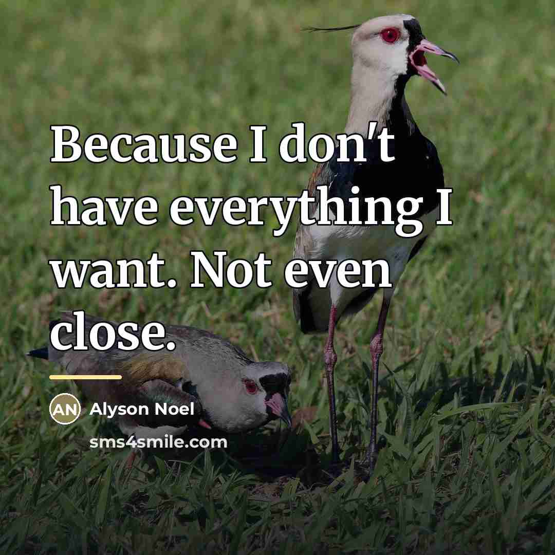 “Because I don't have everything I want. Not even close.…” quote by Alyson Noel