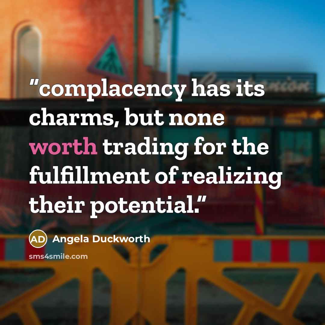 “complacency has its charms, but none worth trading for the fulfillment of realizing their potential.” quote by Angela Duckworth
