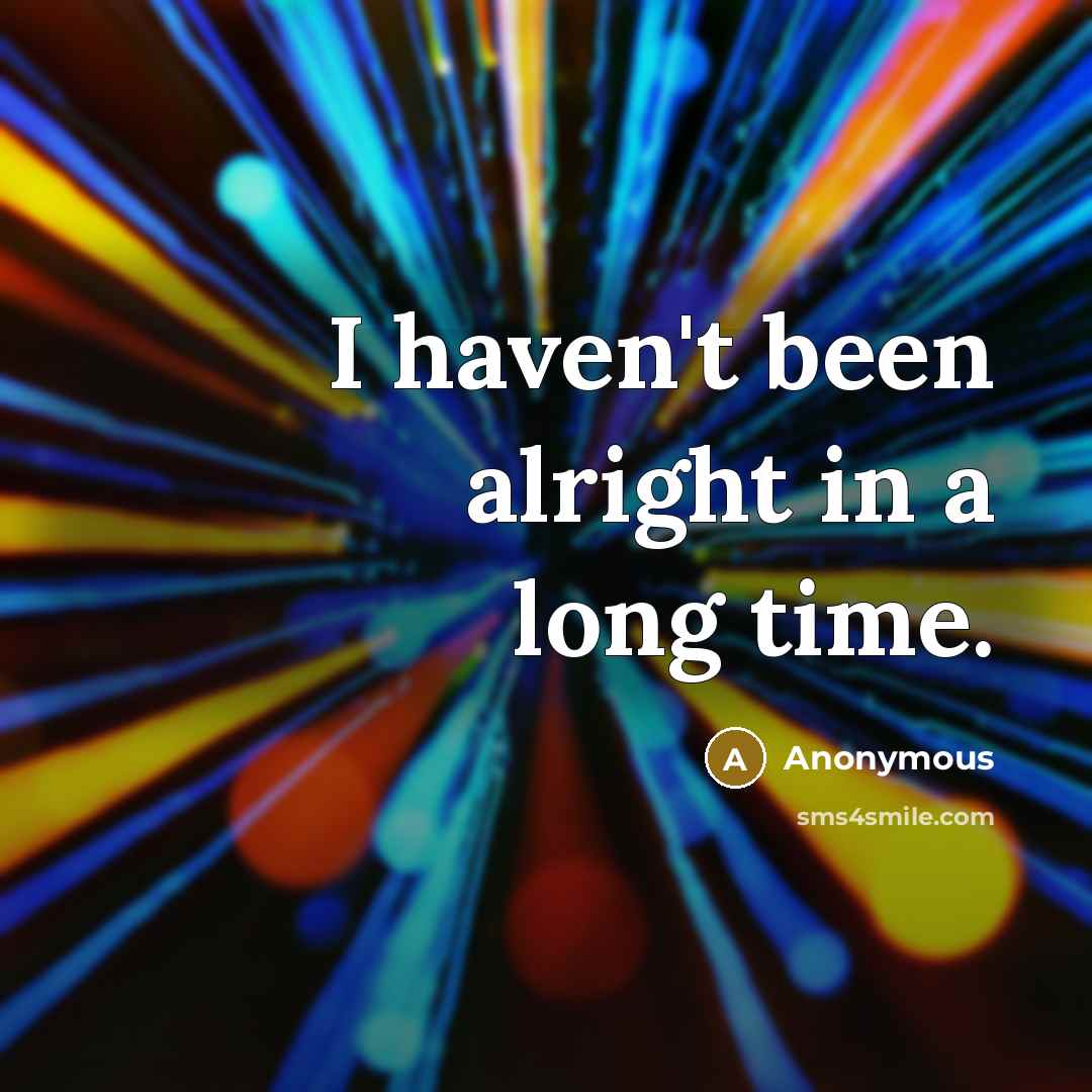 “I haven't been alright in a long time.” quote by Anonymous