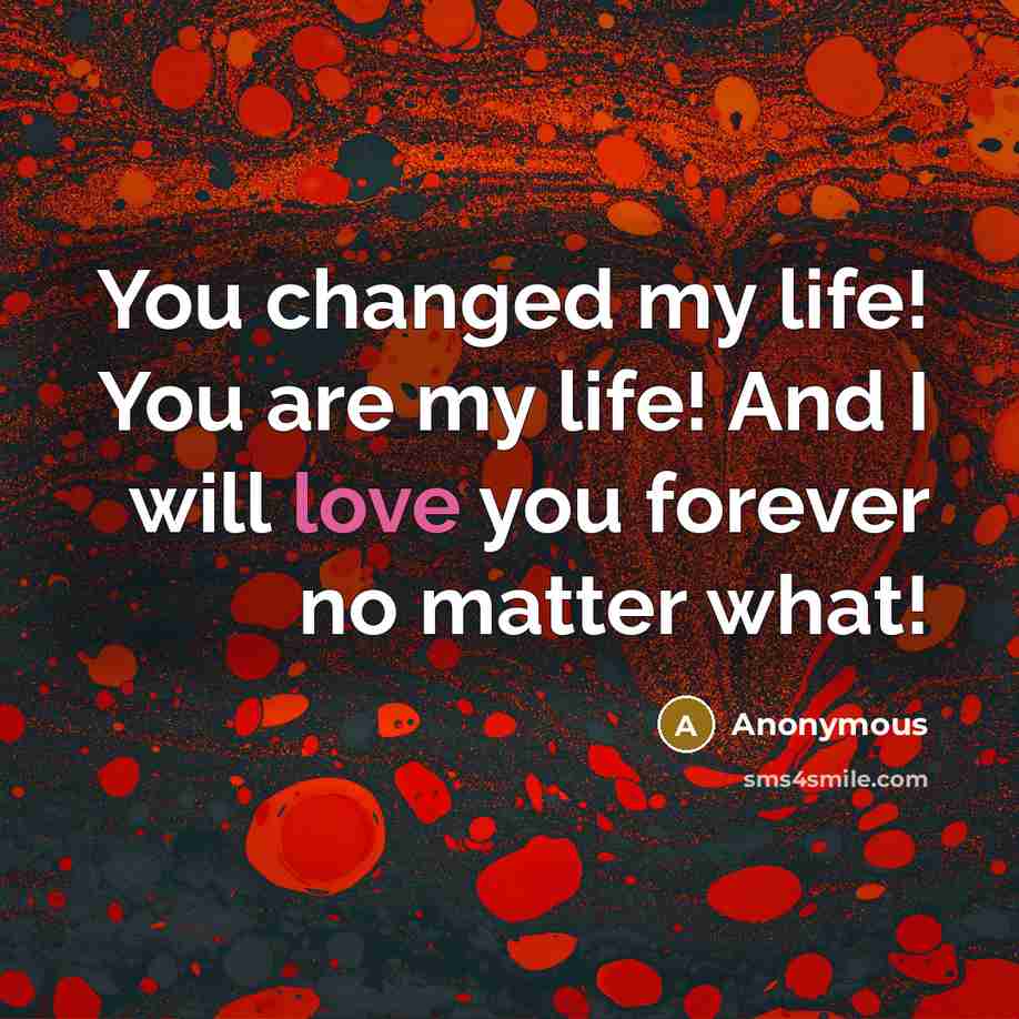 “You changed my life! You are my life! And I will love you forever no matter what!” quote by Anonymous