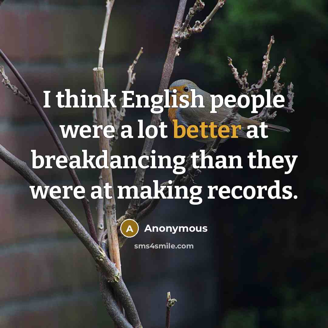 “I think English people were a lot better at breakdancing than they were at making records.” quote by Anonymous