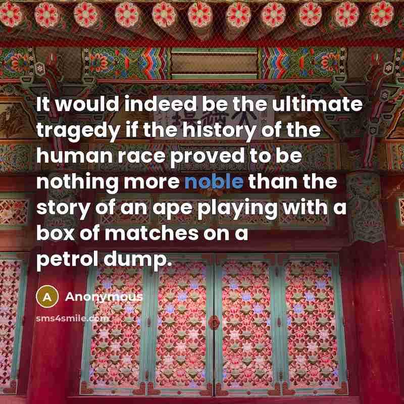 “It would indeed be the ultimate tragedy if the history of the human race proved to be nothing more noble than the story of an ape playing with a box of matches on a petrol dump.” quote by Anonymous