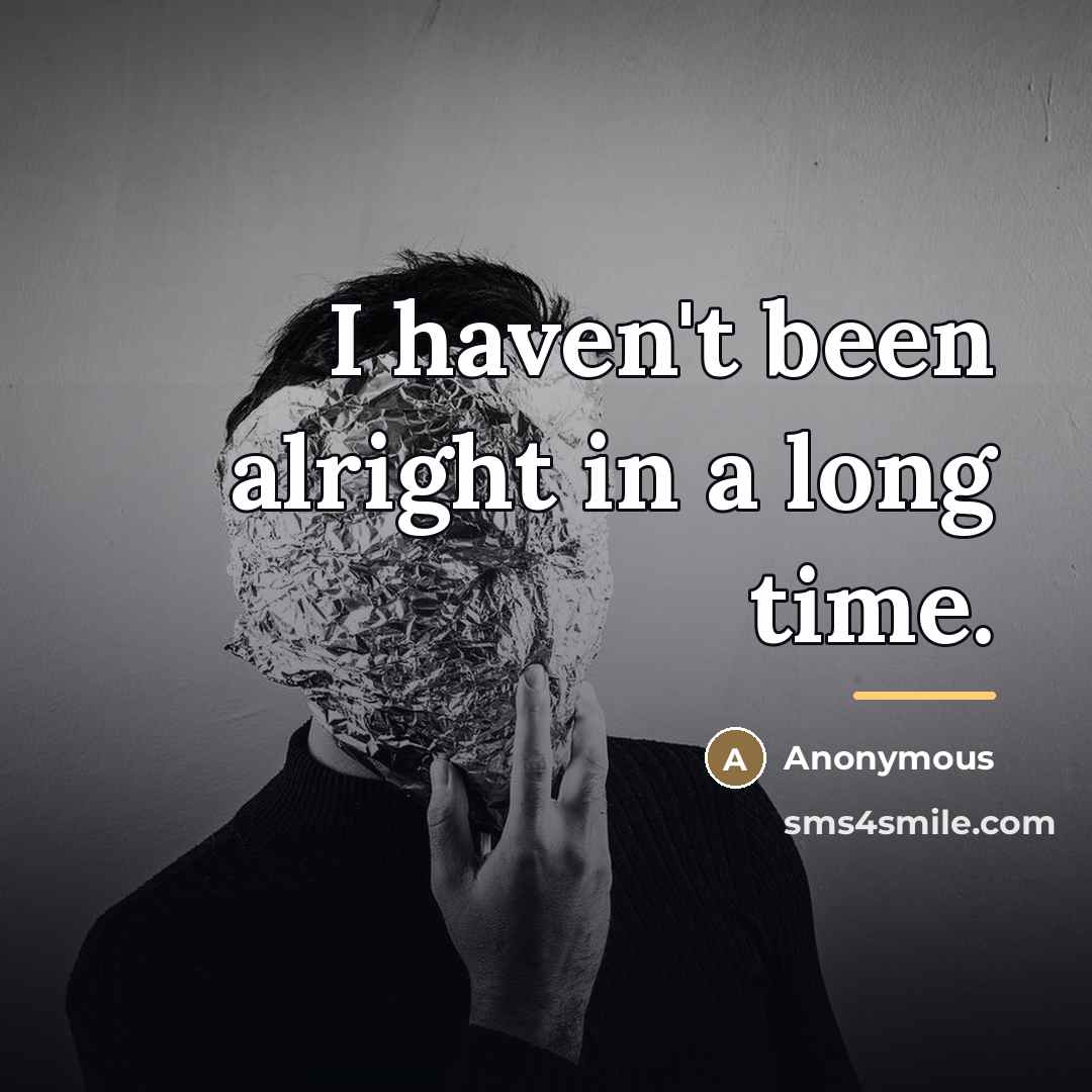 “I haven't been alright in a long time.…” quote by Anonymous