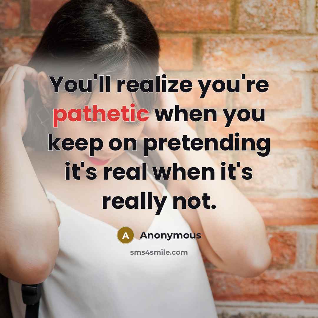 “You'll realize you're pathetic when you keep on pretending it's…” quote by Anonymous
