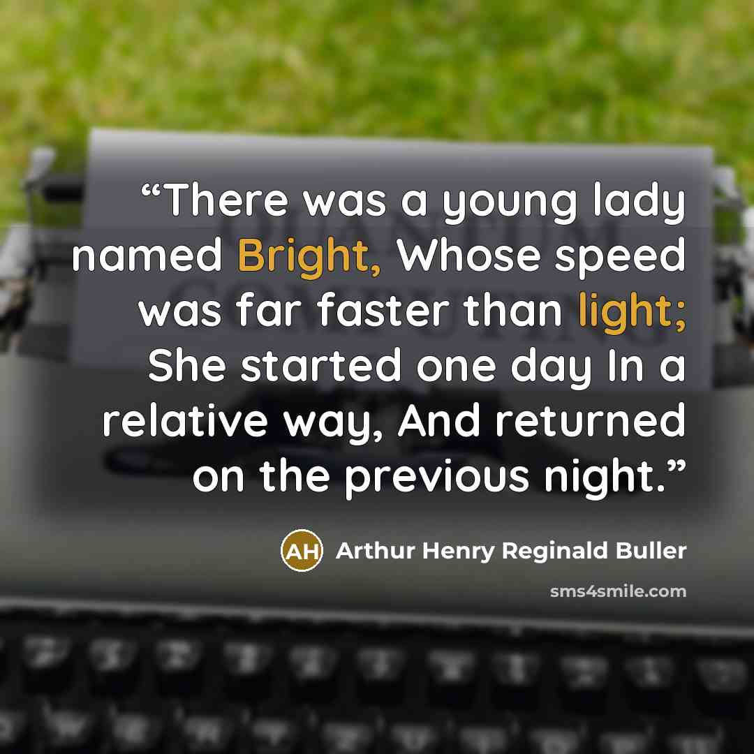 “There was a young lady named Bright, Whose speed was far faster than light; She started one day In a relative way, And returned on the previous night.” quote by Arthur Henry Reginald Buller