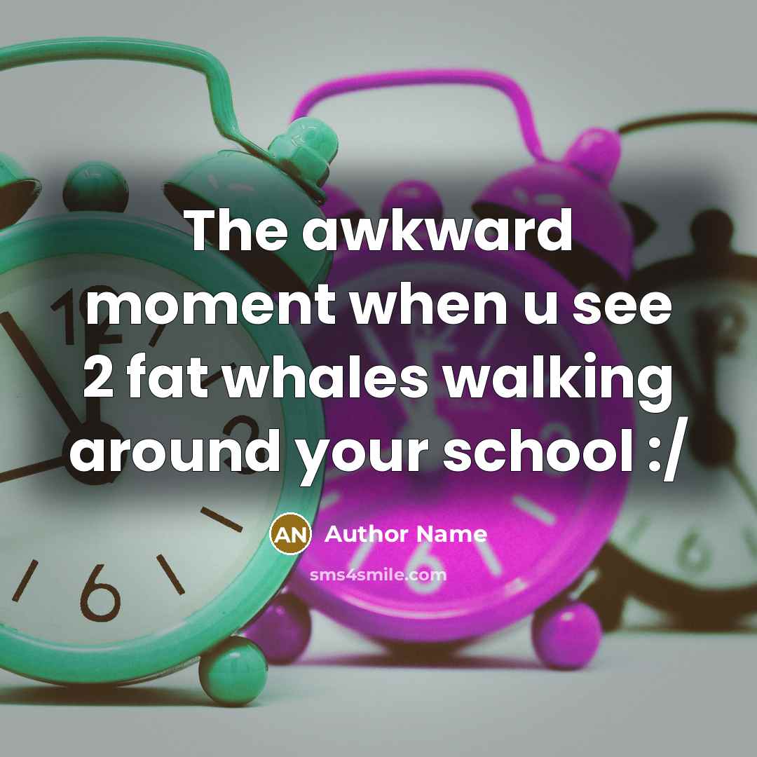 “The awkward moment when u see 2 fat whales walking around your school :/” quote by Author Name