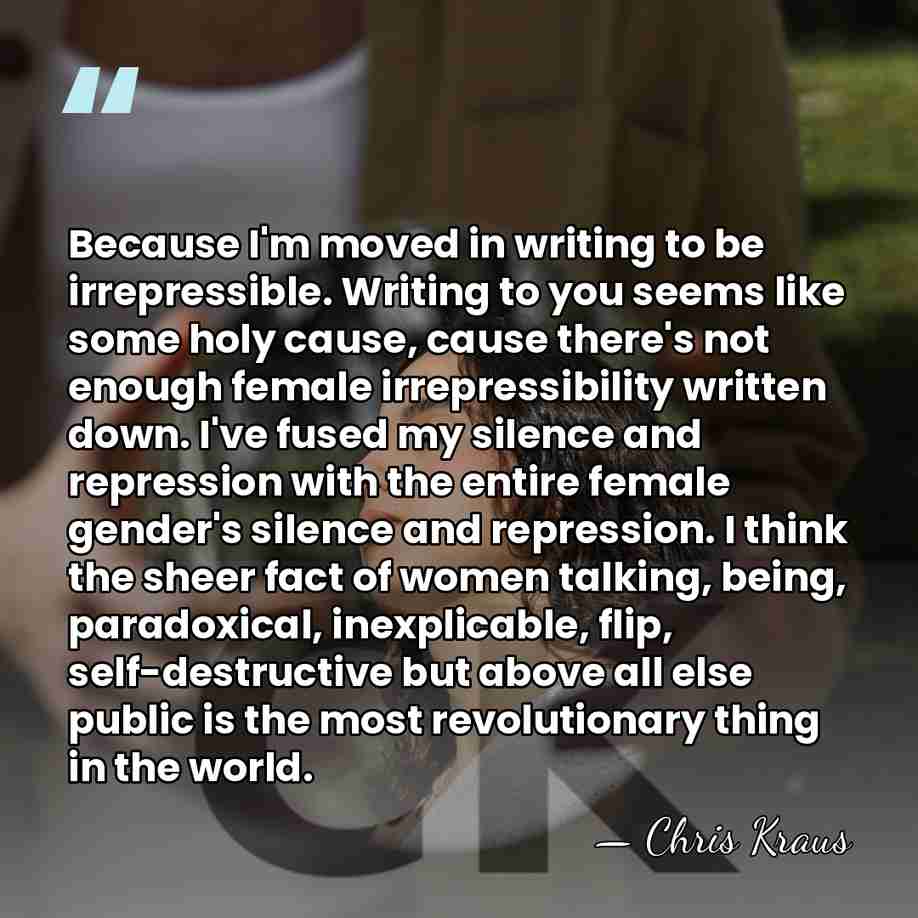 Because I'm moved in writing to be irrepressible. Writing to you seems&hellip; - Chris Kraus