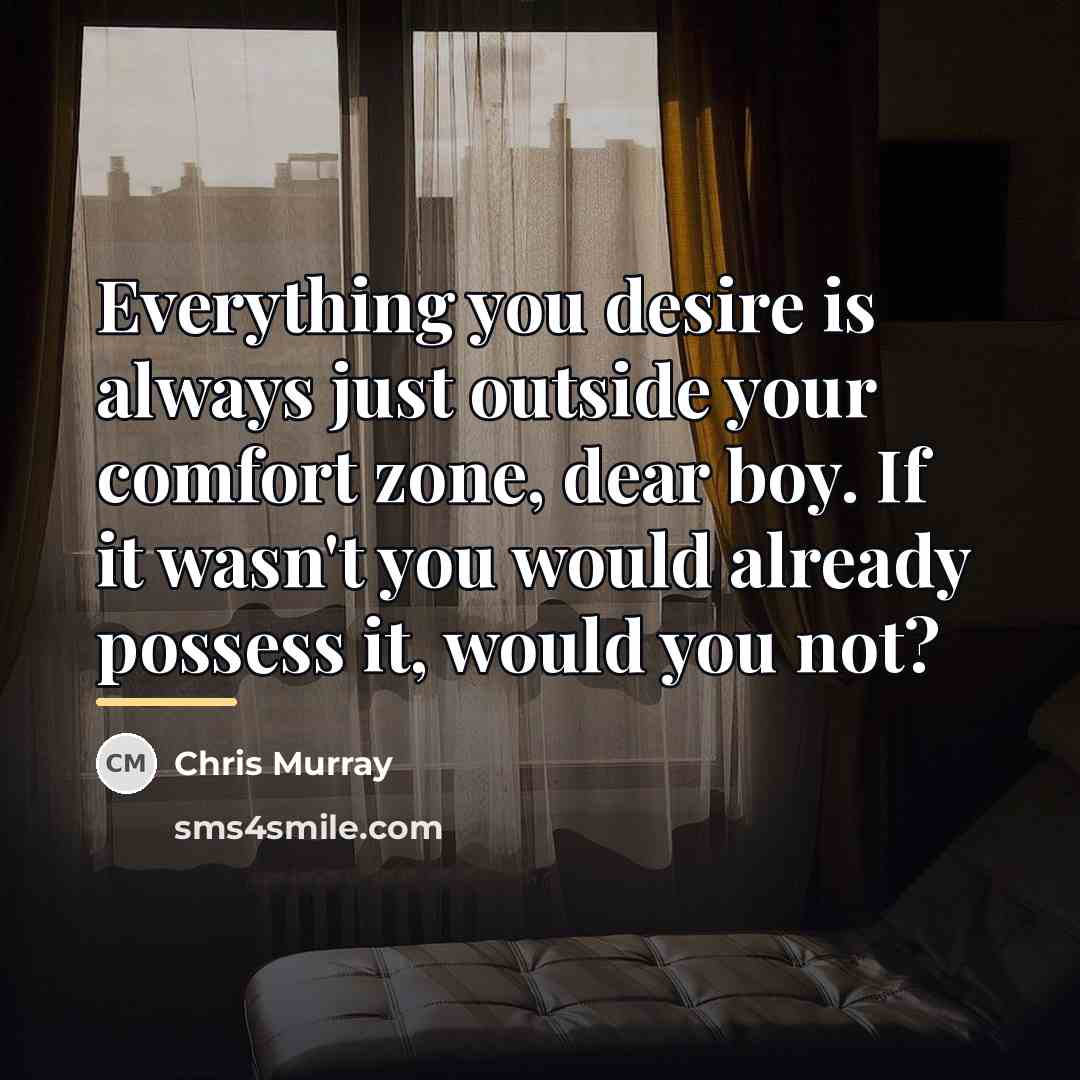 “Everything you desire is always just outside your comfort zone,…” quote by Chris Murray