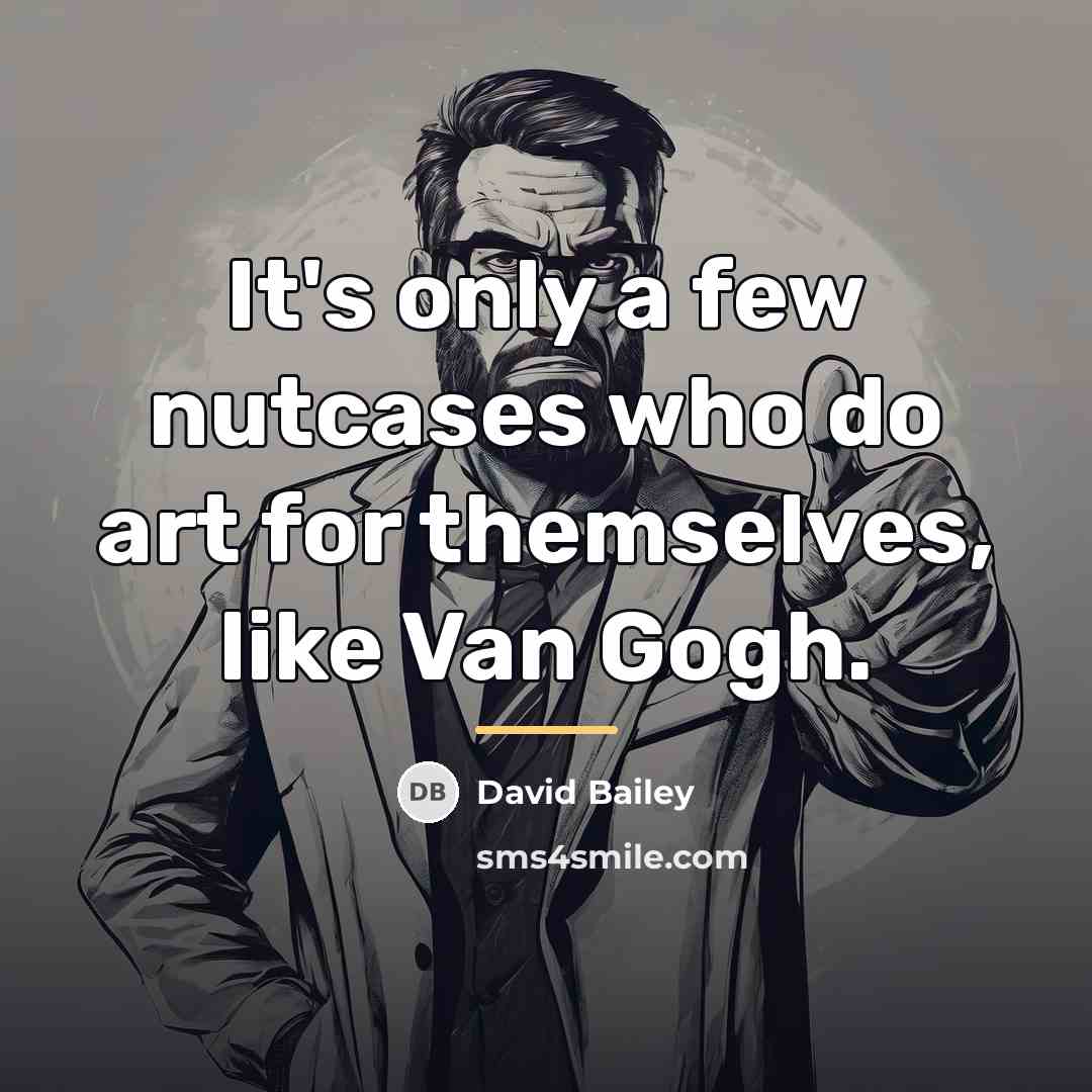 “It's only a few nutcases who do art for themselves,…” quote by David Bailey