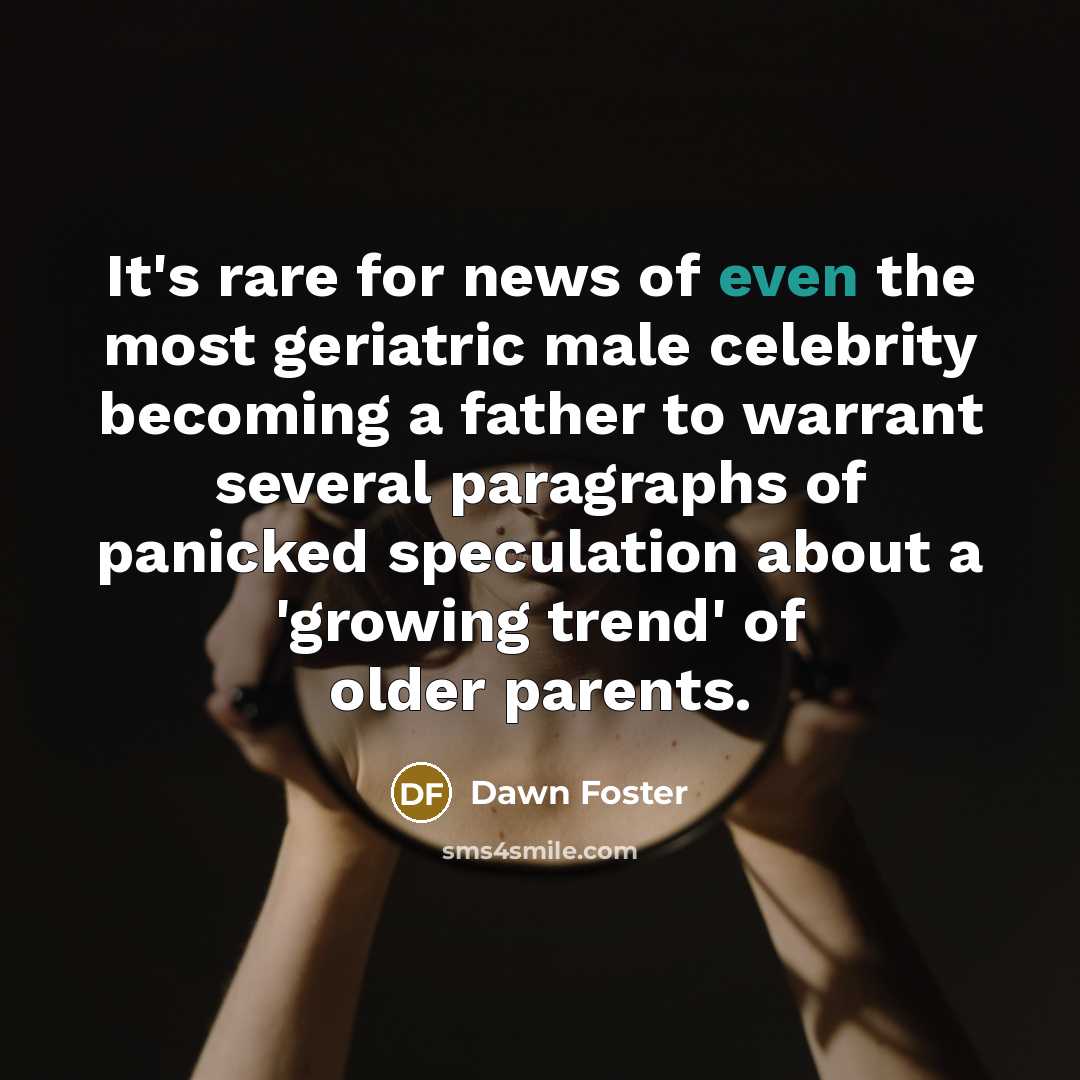 “It's rare for news of even the most geriatric male celebrity becoming a father to warrant several paragraphs of panicked speculation about a 'growing trend' of older parents.” quote by Dawn Foster