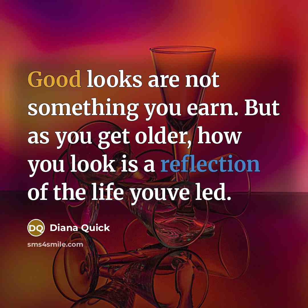“Good looks are not something you earn. But as you get older, how you look is a reflection of the life youve led.” quote by Diana Quick