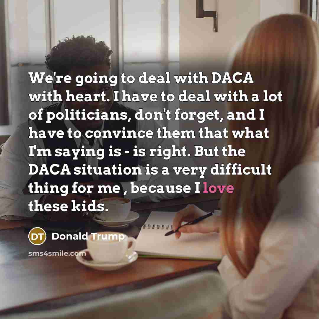 “We're going to deal with DACA with heart. I have…” quote by Donald Trump
