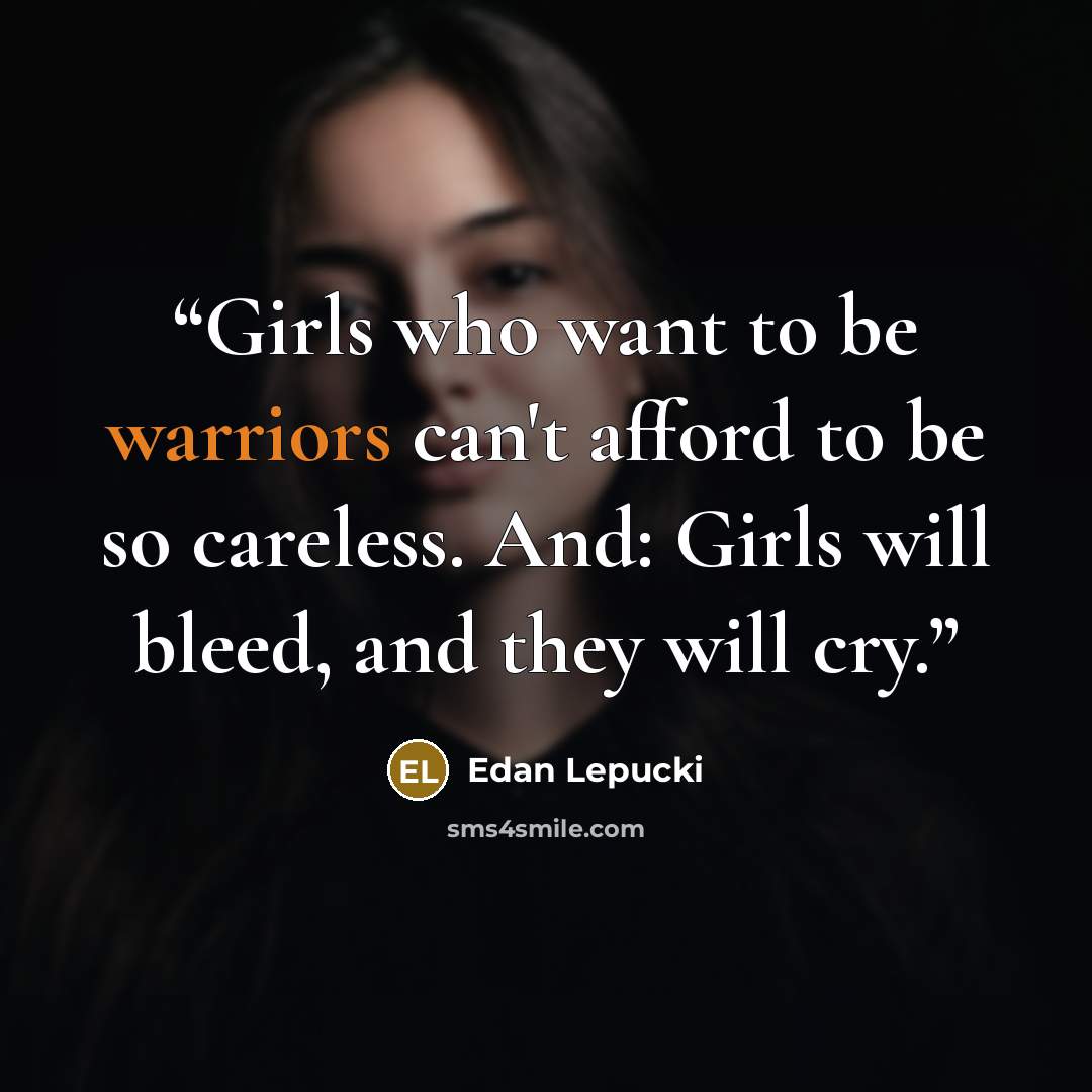 “Girls who want to be warriors can't afford to be so careless. And: Girls will bleed, and they will cry.” quote by Edan Lepucki