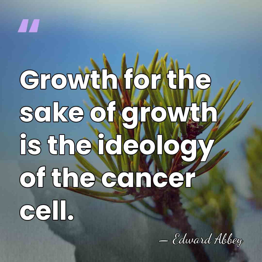 Growth for the sake of growth is the ideology of the cancer&hellip; - Edward Abbey