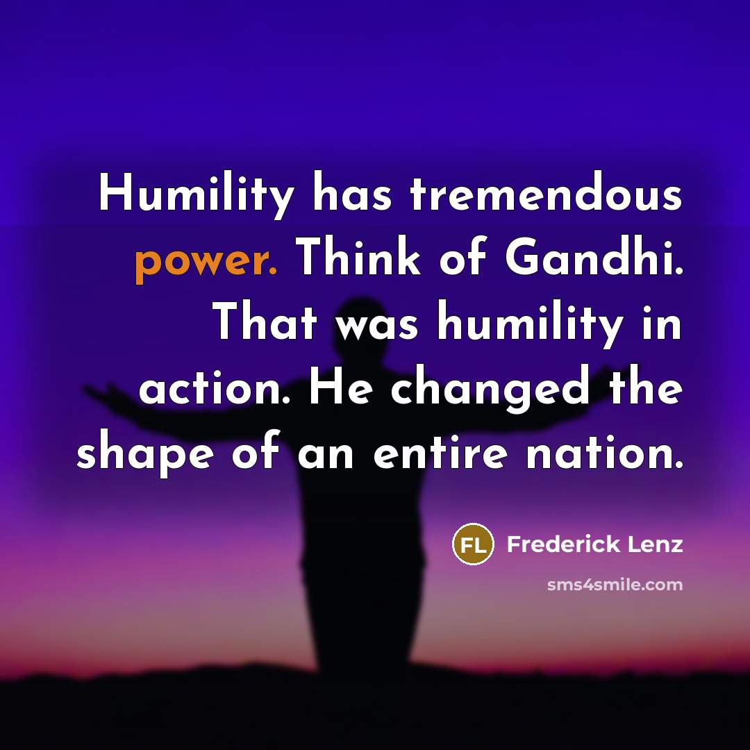 “Humility has tremendous power. Think of Gandhi. That was humility…” quote by Frederick Lenz