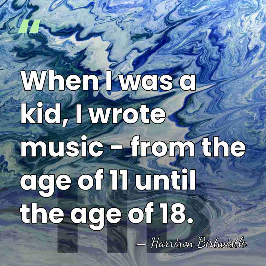 When I was a kid, I wrote music - from the age&hellip; - Harrison Birtwistle