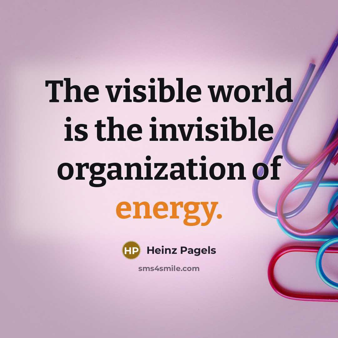 “The visible world is the invisible organization of energy.…” quote by Heinz Pagels