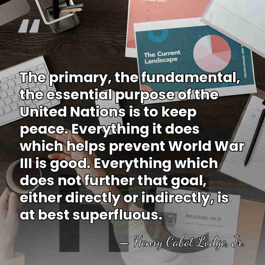 The primary, the fundamental, the essential purpose of the United Nations is&hellip; - Henry Cabot Lodge, Jr.