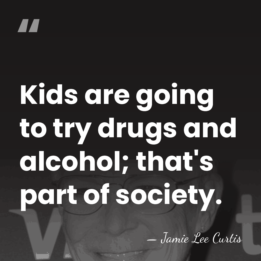 Kids are going to try drugs and alcohol; that's part of society. - Jamie Lee Curtis