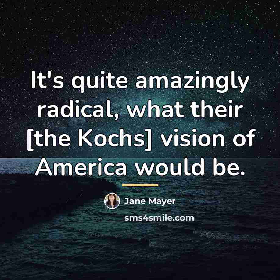 “It's quite amazingly radical, what their [the Kochs] vision of…” quote by Jane Mayer