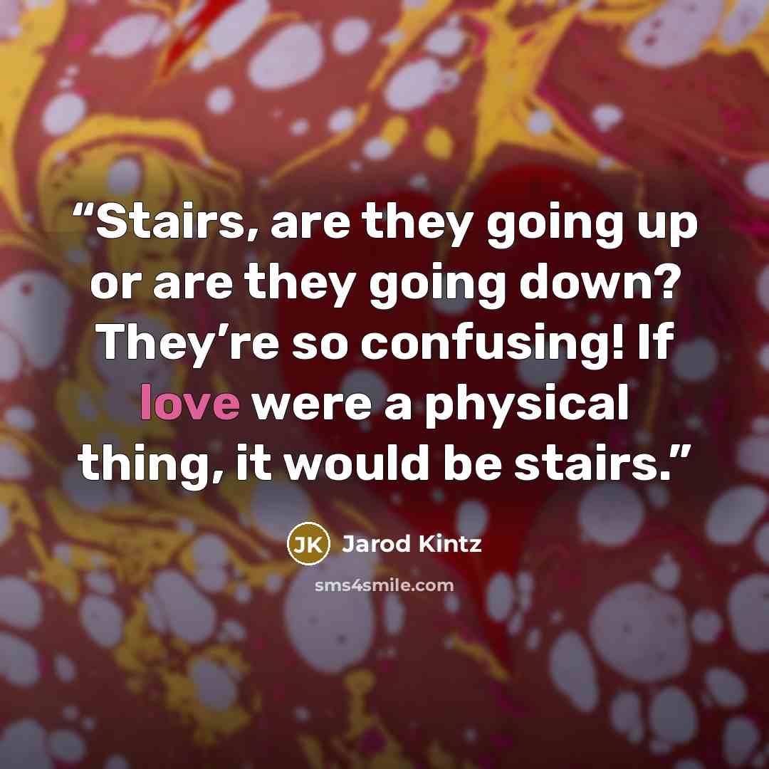 “Stairs, are they going up or are they going down? They’re so confusing! If love were a physical thing, it would be stairs.” quote by Jarod Kintz