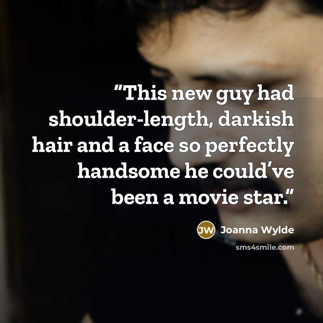 “This new guy had shoulder-length, darkish hair and a face so perfectly handsome he could’ve been a movie star.” quote by Joanna Wylde