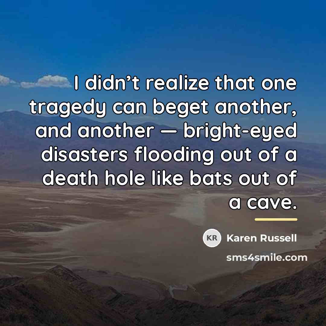 “I didn’t realize that one tragedy can beget another, and…” quote by Karen Russell