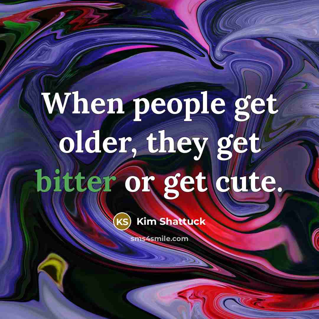 “When people get older, they get bitter or get cute.…” quote by Kim Shattuck