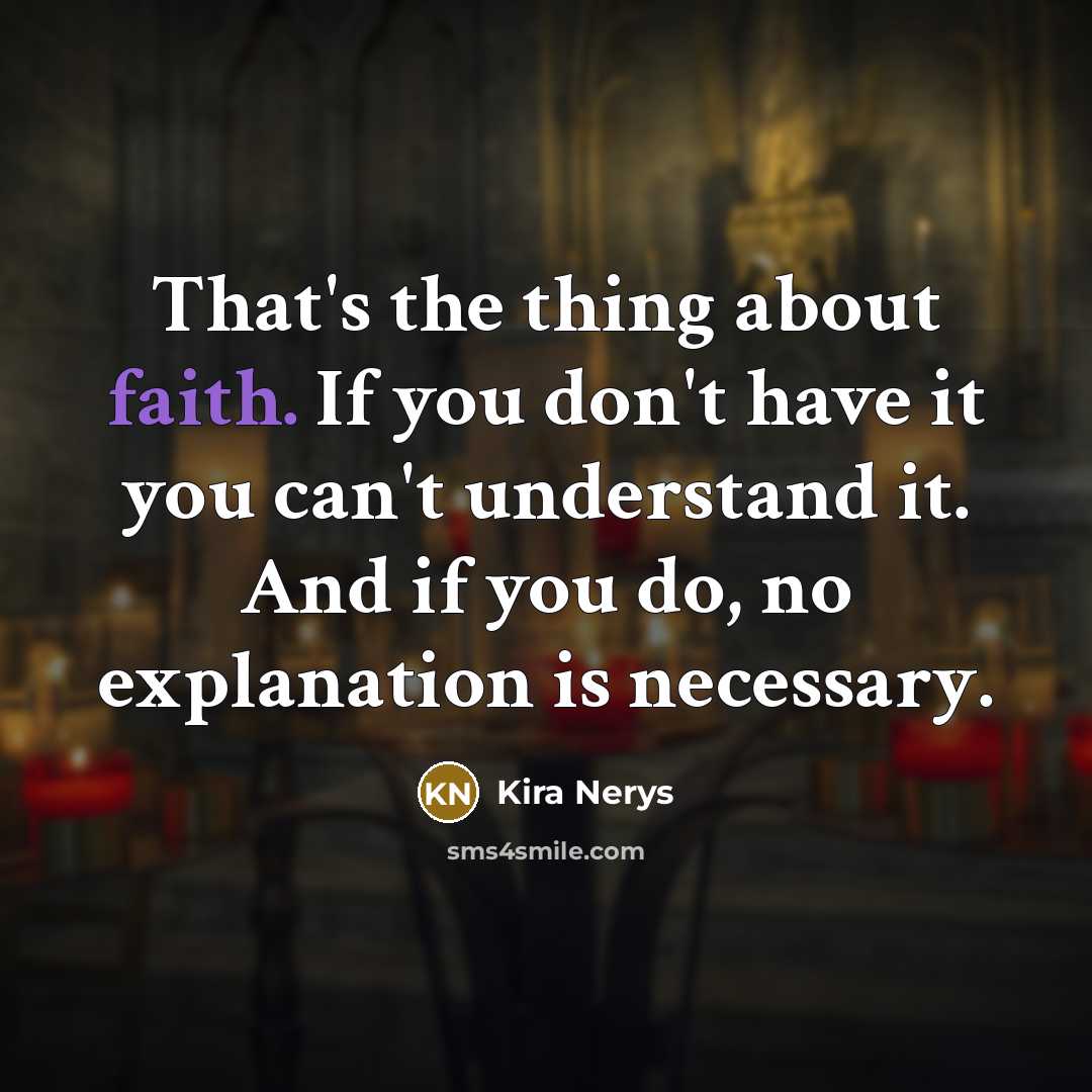 “That's the thing about faith. If you don't have it you can't understand it. And if you do, no explanation is necessary.” quote by Kira Nerys