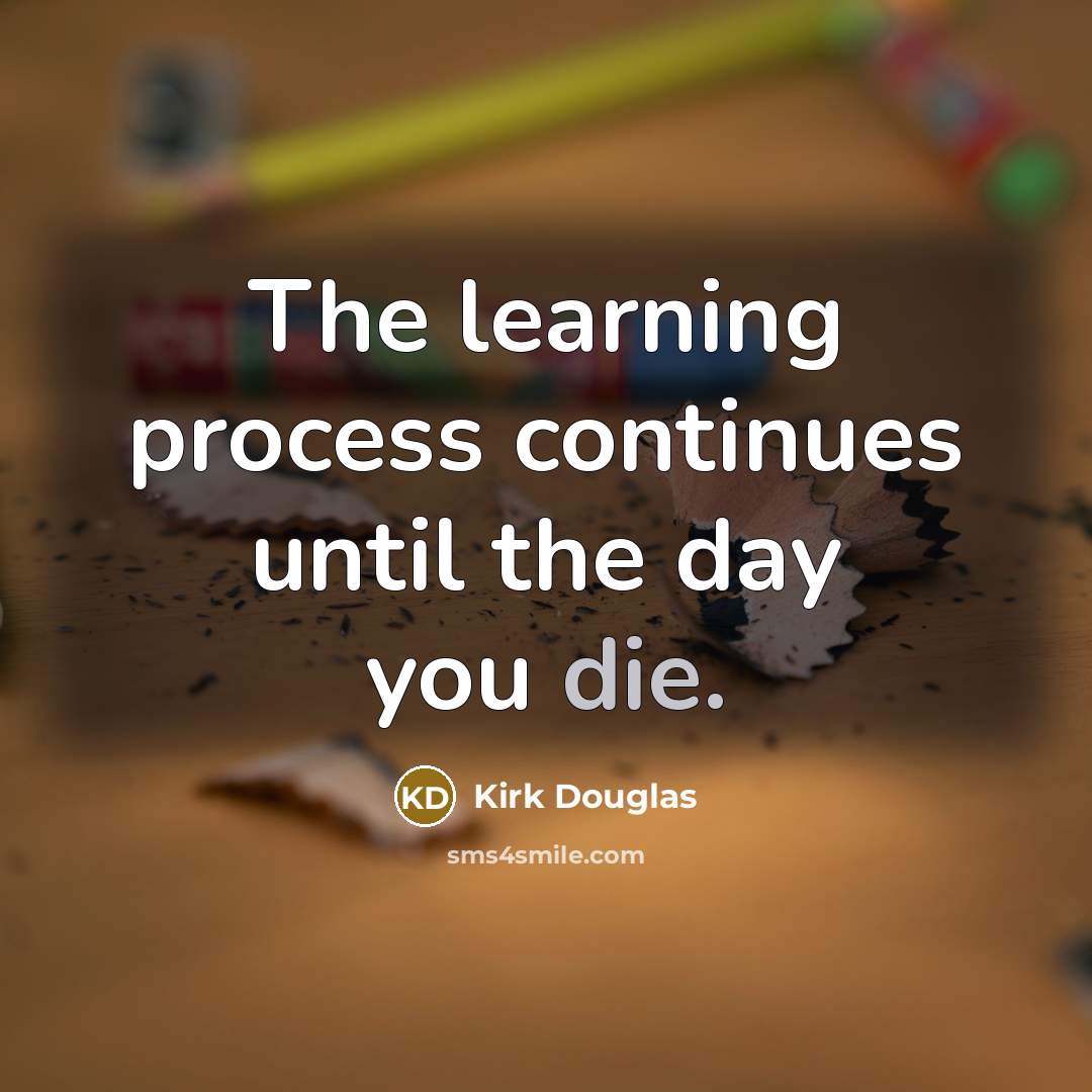 “The learning process continues until the day you die.” quote by Kirk Douglas